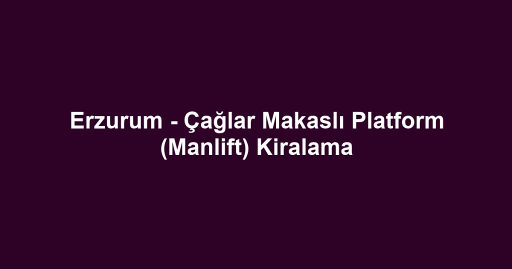 Erzurum - Çağlar Makaslı Platform (Manlift) Kiralama