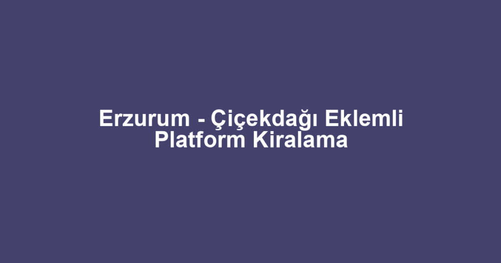 Erzurum - Çiçekdağı Eklemli Platform Kiralama