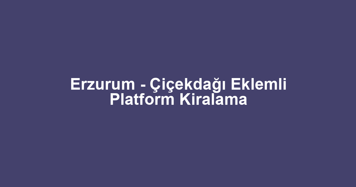 Erzurum - Çiçekdağı Eklemli Platform Kiralama