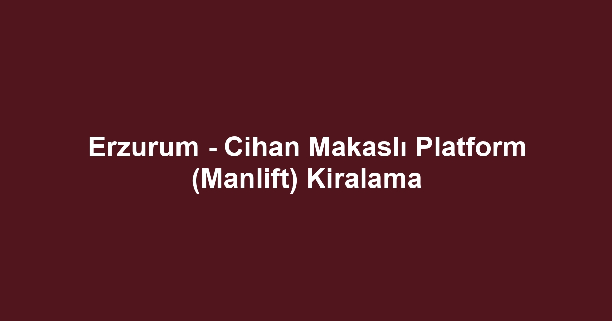 Erzurum - Cihan Makaslı Platform (Manlift) Kiralama