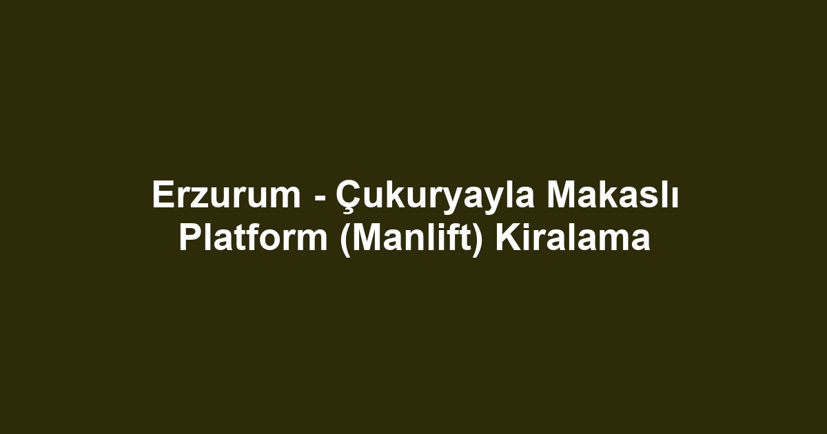 Erzurum - Çukuryayla Makaslı Platform (Manlift) Kiralama