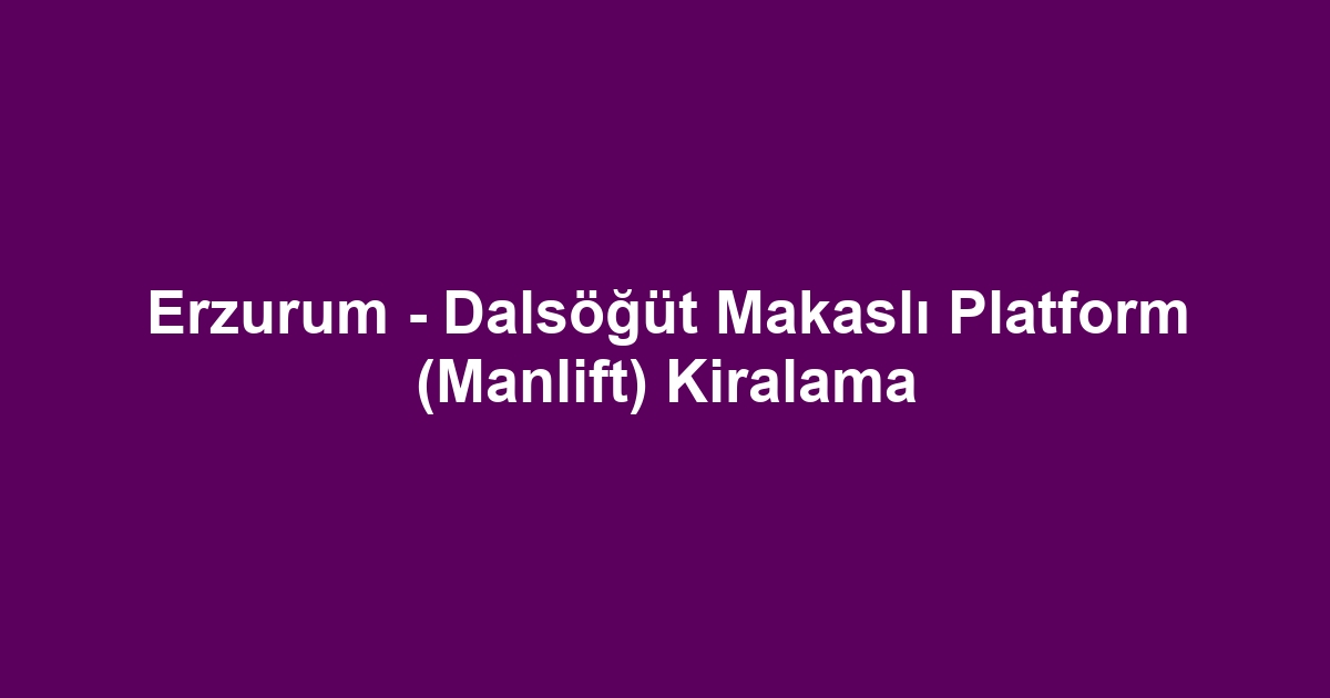 Erzurum - Dalsöğüt Makaslı Platform (Manlift) Kiralama