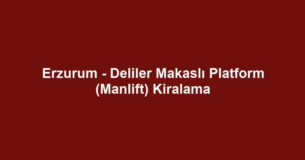 Erzurum - Deliler Makaslı Platform (Manlift) Kiralama