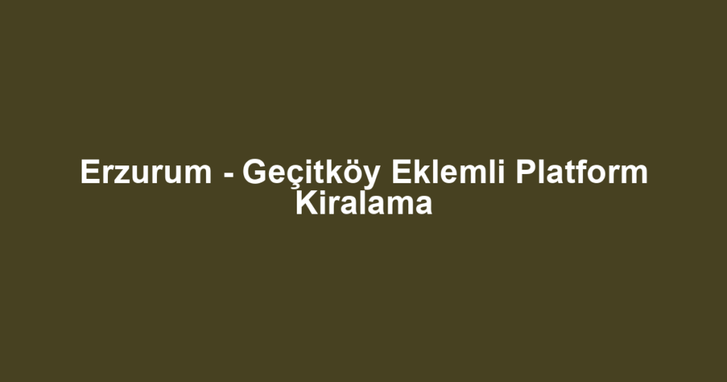 Erzurum - Geçitköy Eklemli Platform Kiralama