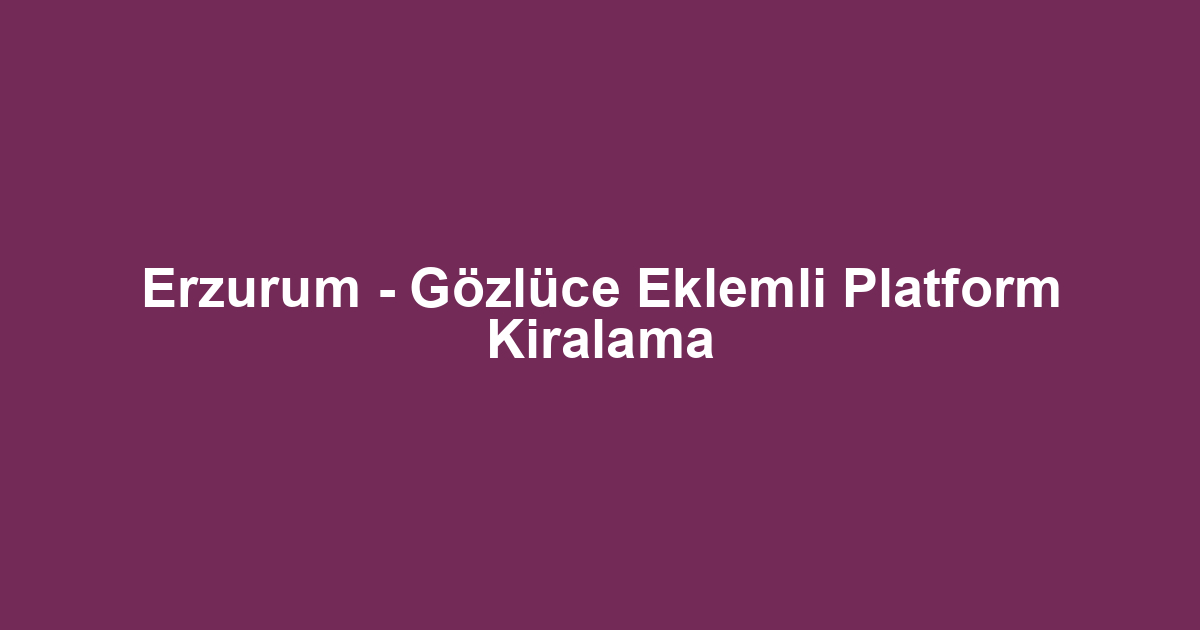 Erzurum - Gözlüce Eklemli Platform Kiralama