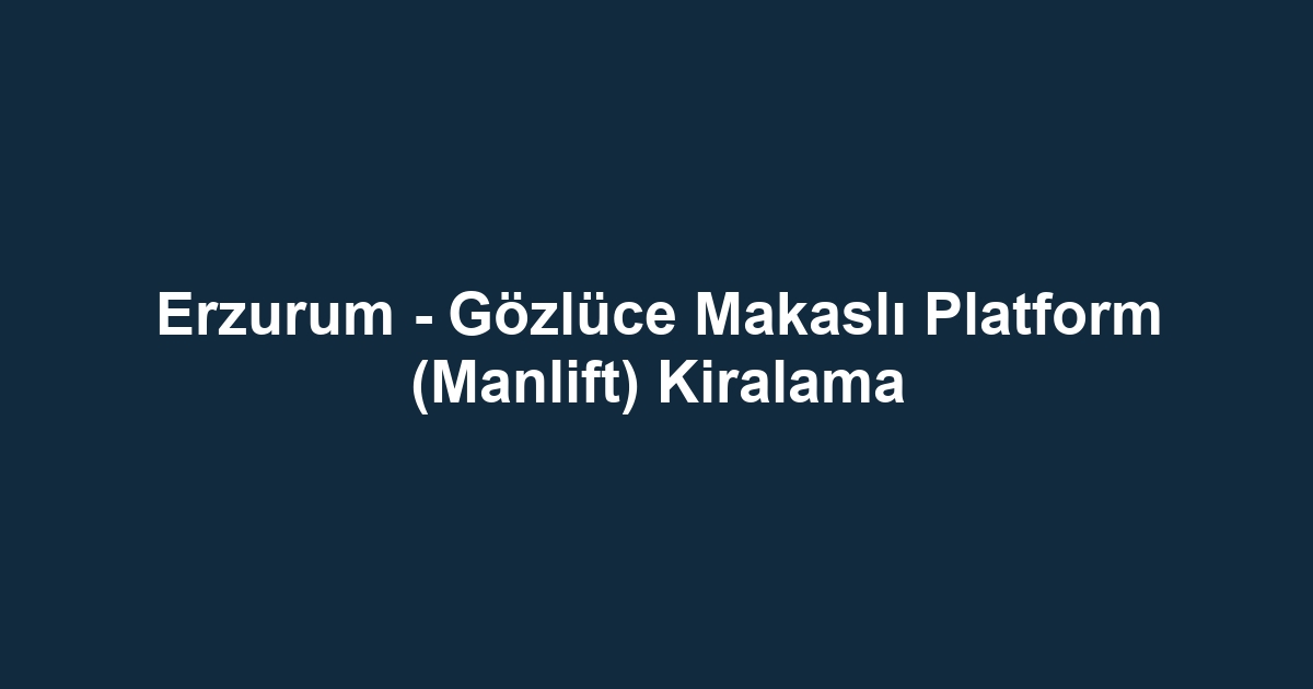 Erzurum - Gözlüce Makaslı Platform (Manlift) Kiralama
