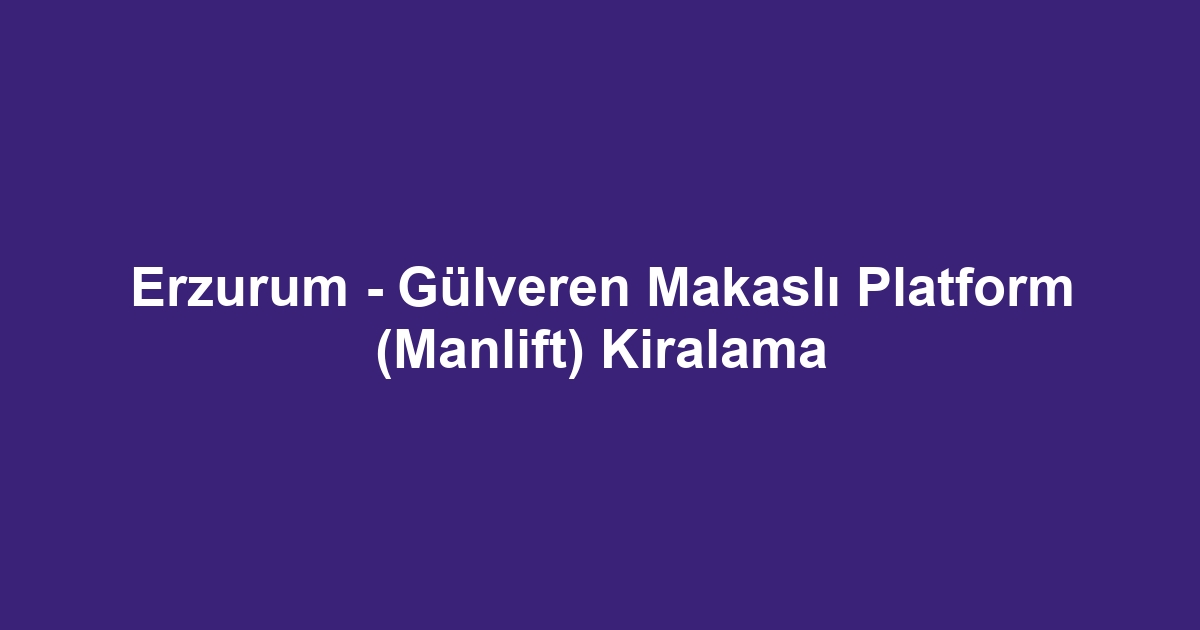 Erzurum - Gülveren Makaslı Platform (Manlift) Kiralama