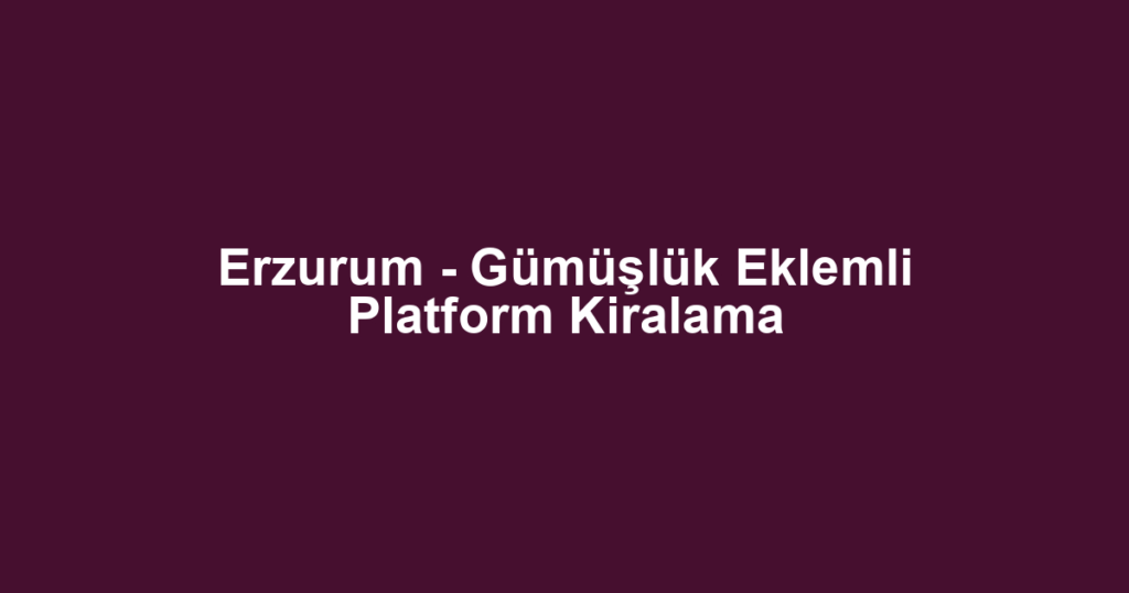 Erzurum - Gümüşlük Eklemli Platform Kiralama