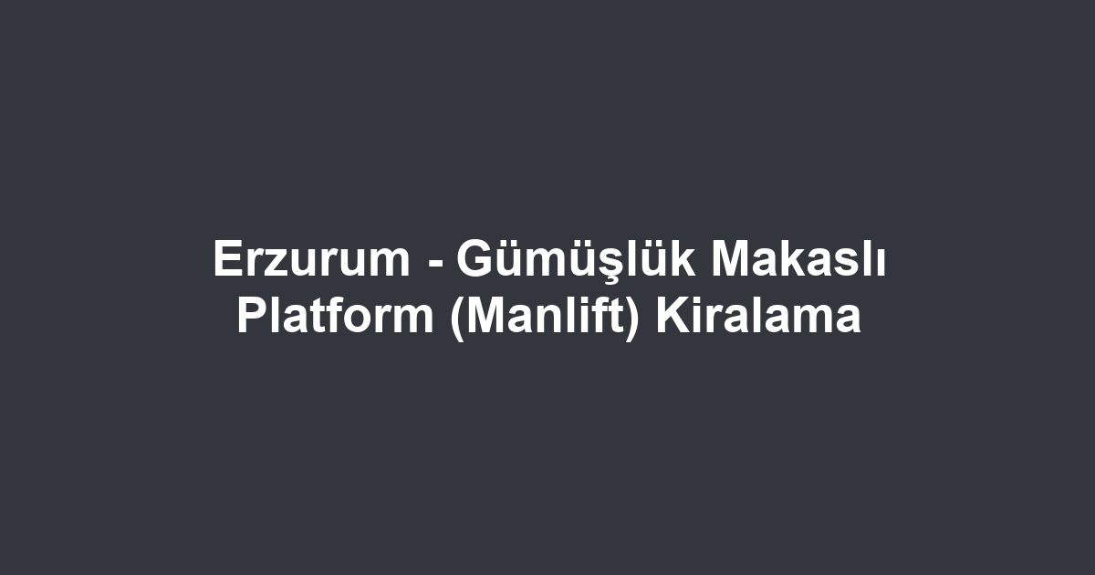 Erzurum - Gümüşlük Makaslı Platform (Manlift) Kiralama