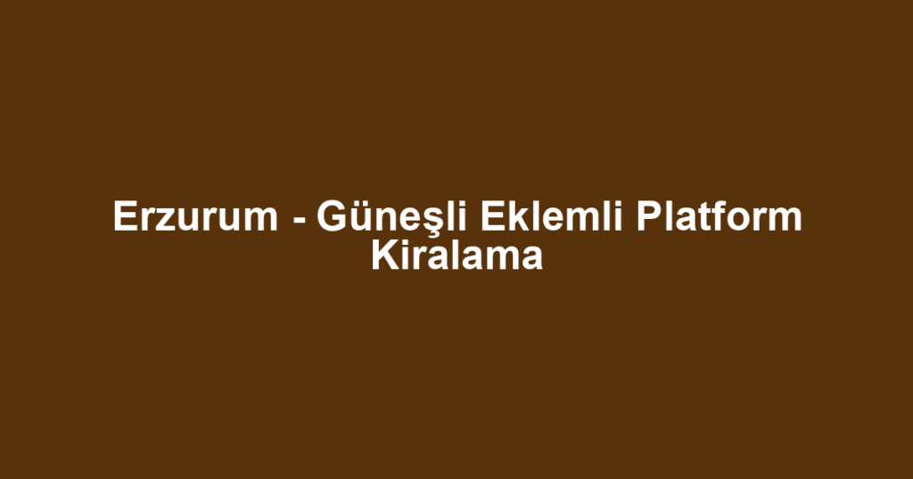 Erzurum - Güneşli Eklemli Platform Kiralama