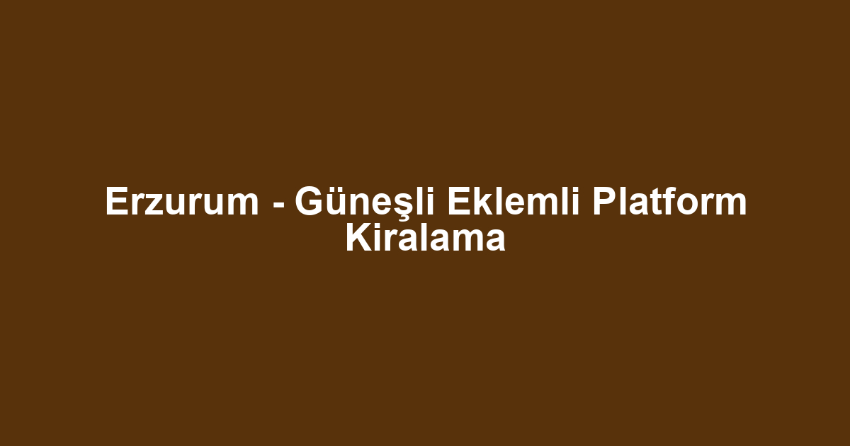 Erzurum - Güneşli Eklemli Platform Kiralama