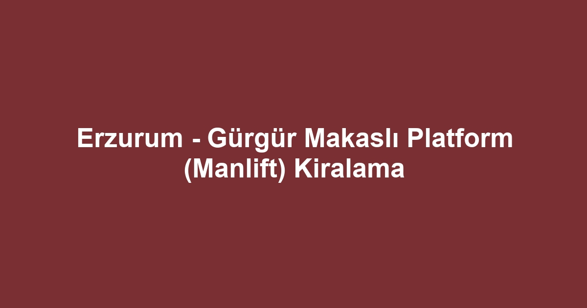 Erzurum - Gürgür Makaslı Platform (Manlift) Kiralama