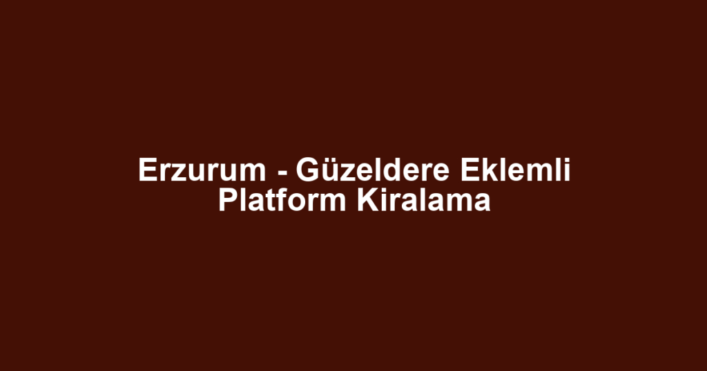 Erzurum - Güzeldere Eklemli Platform Kiralama
