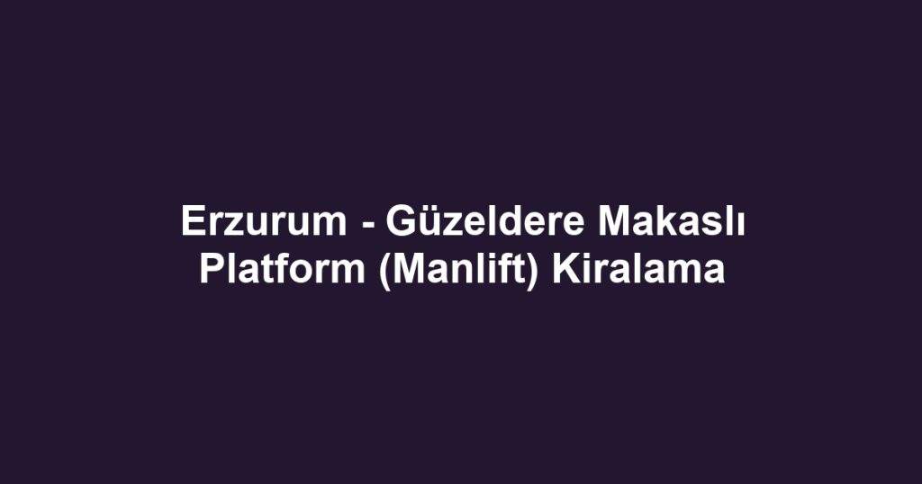 Erzurum - Güzeldere Makaslı Platform (Manlift) Kiralama