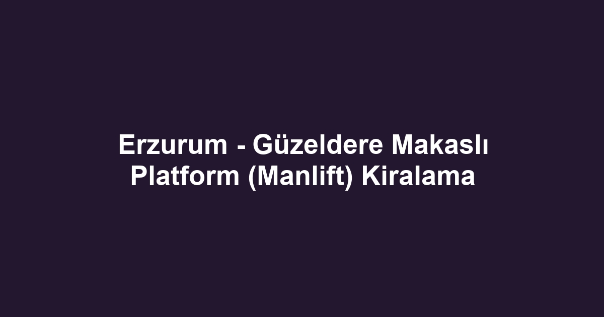 Erzurum - Güzeldere Makaslı Platform (Manlift) Kiralama