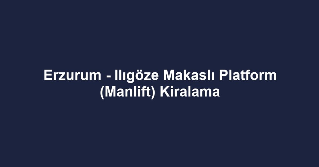 Erzurum - Ilıgöze Makaslı Platform (Manlift) Kiralama