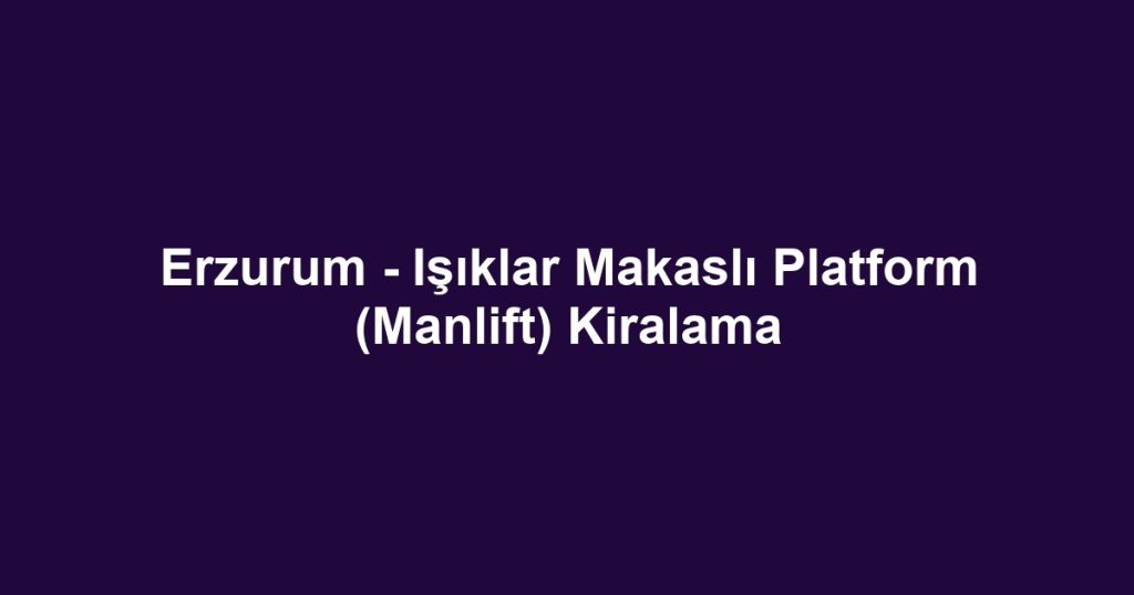Erzurum - Işıklar Makaslı Platform (Manlift) Kiralama