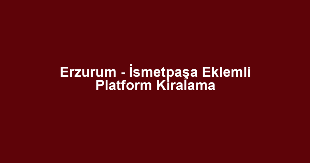 Erzurum - İsmetpaşa Eklemli Platform Kiralama