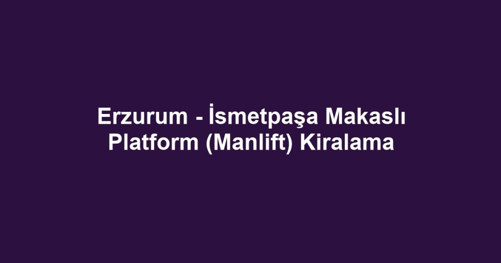 Erzurum - İsmetpaşa Makaslı Platform (Manlift) Kiralama