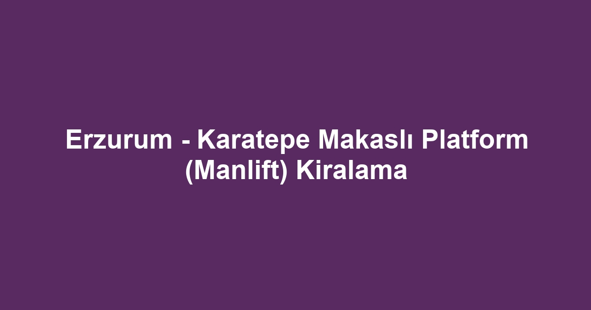 Erzurum - Karatepe Makaslı Platform (Manlift) Kiralama