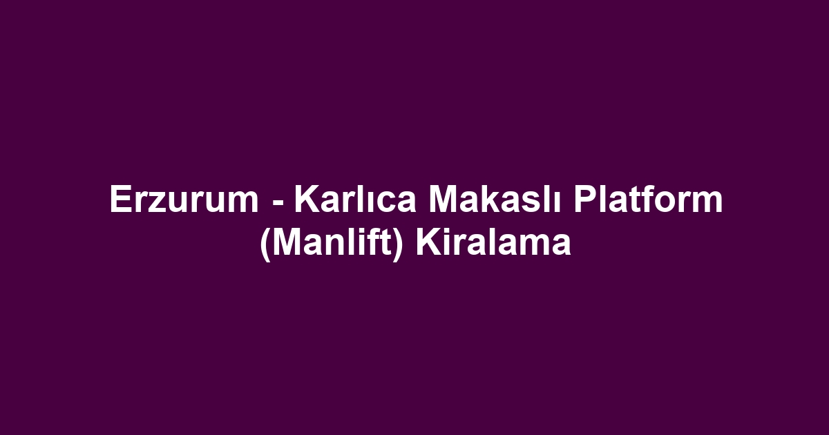 Erzurum - Karlıca Makaslı Platform (Manlift) Kiralama