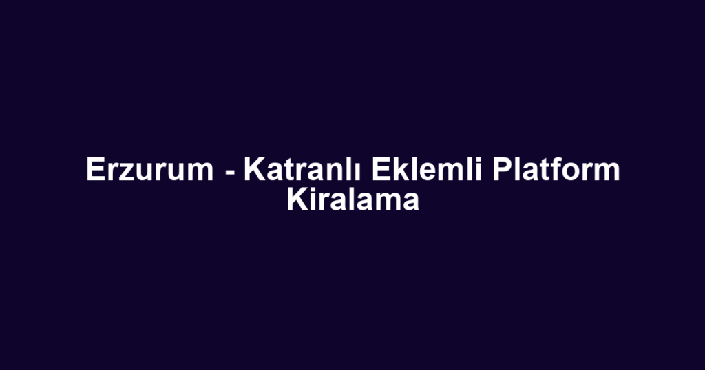 Erzurum - Katranlı Eklemli Platform Kiralama