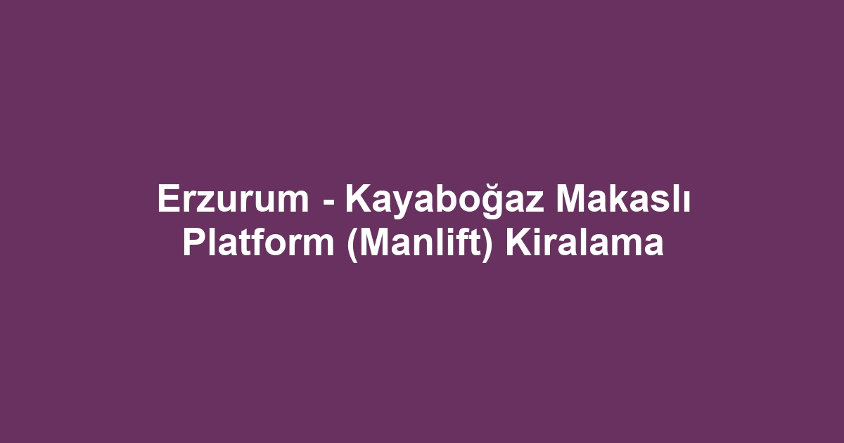 Erzurum - Kayaboğaz Makaslı Platform (Manlift) Kiralama