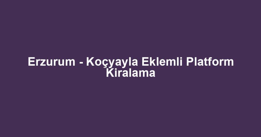 Erzurum - Koçyayla Eklemli Platform Kiralama