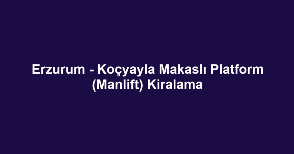 Erzurum - Koçyayla Makaslı Platform (Manlift) Kiralama