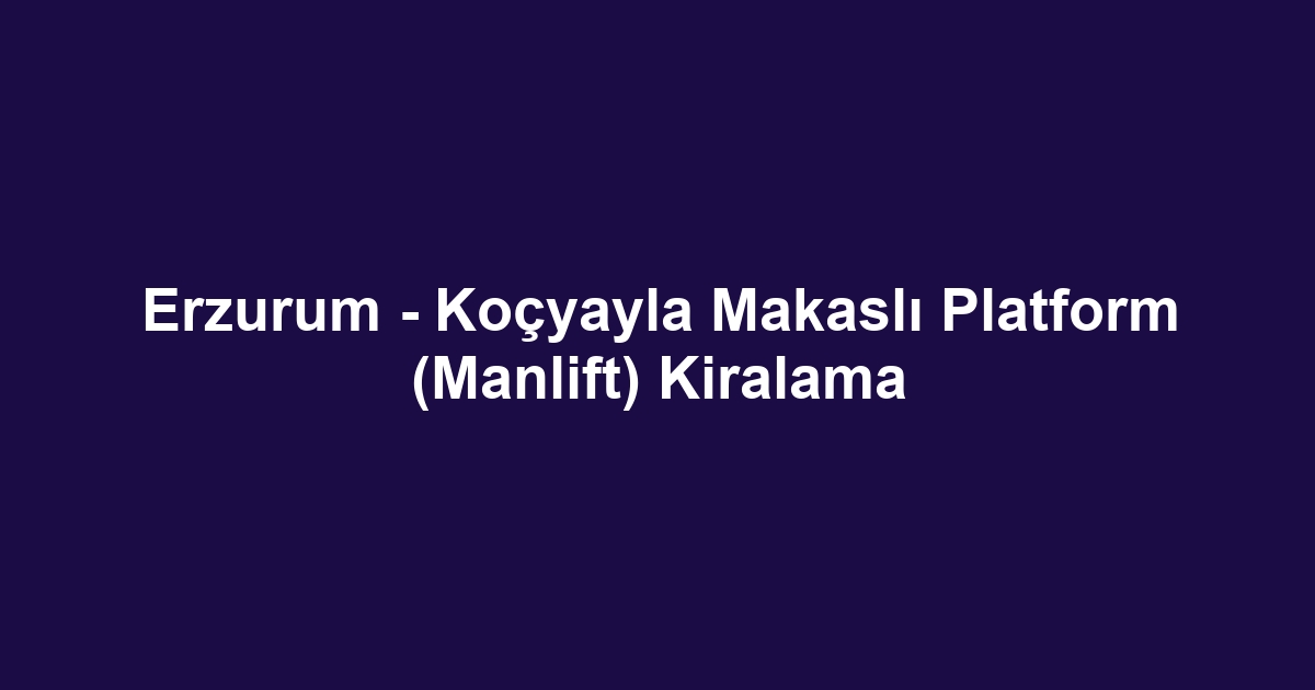 Erzurum - Koçyayla Makaslı Platform (Manlift) Kiralama