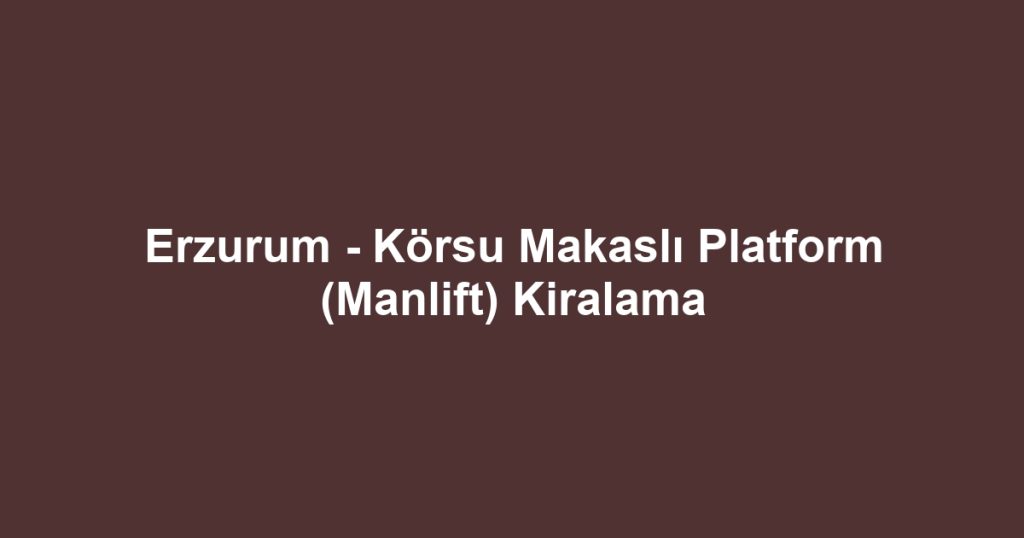 Erzurum - Körsu Makaslı Platform (Manlift) Kiralama