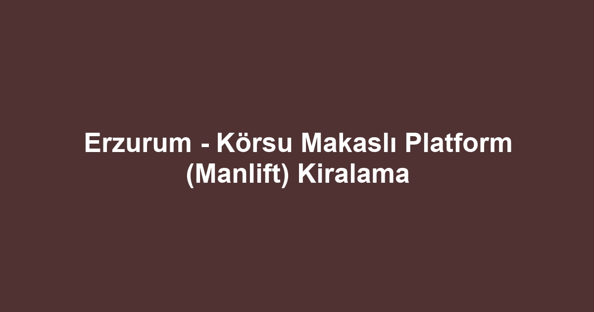 Erzurum - Körsu Makaslı Platform (Manlift) Kiralama