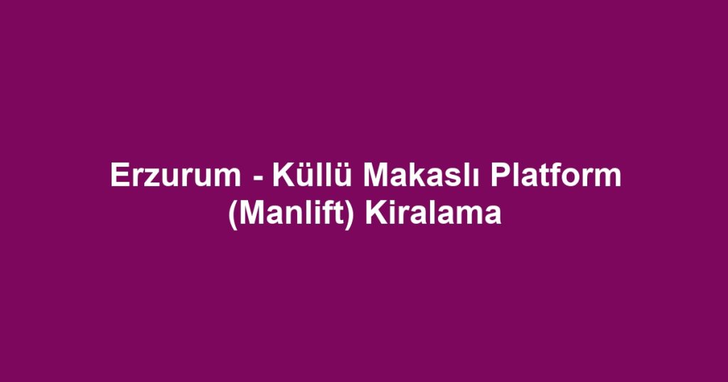 Erzurum - Küllü Makaslı Platform (Manlift) Kiralama