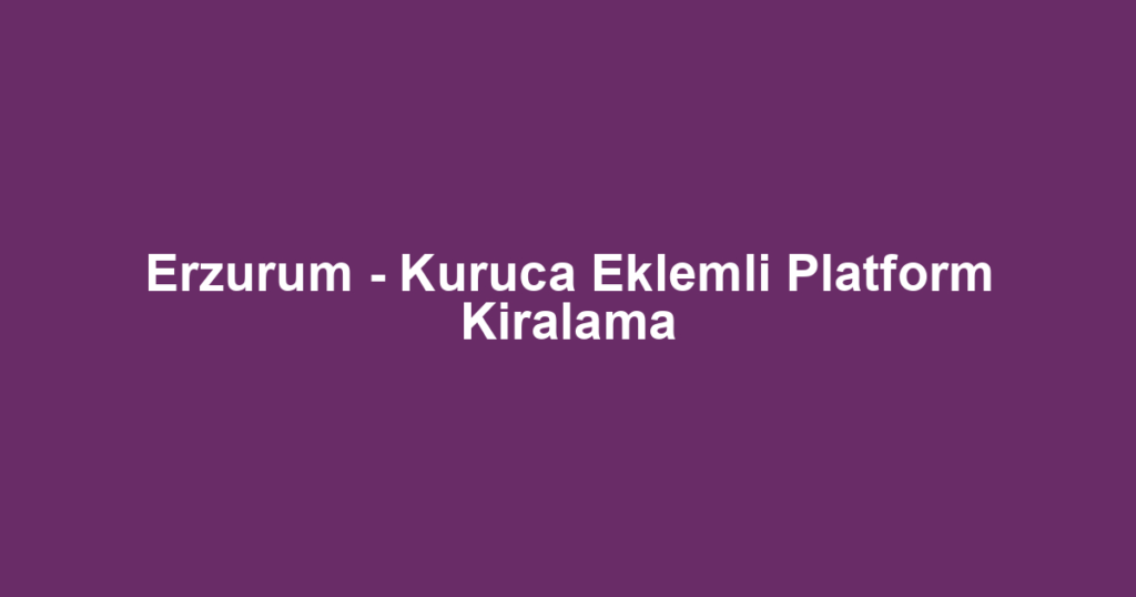 Erzurum - Kuruca Eklemli Platform Kiralama