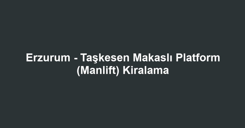 Erzurum - Taşkesen Makaslı Platform (Manlift) Kiralama