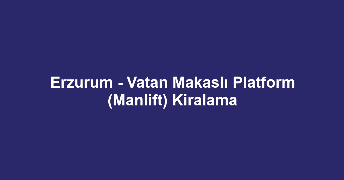 Erzurum - Vatan Makaslı Platform (Manlift) Kiralama