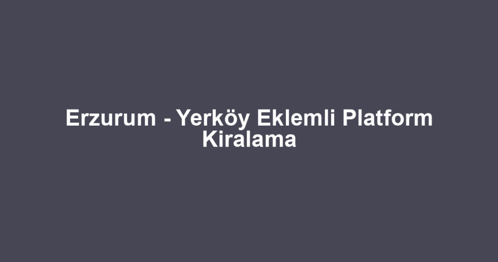 Erzurum - Yerköy Eklemli Platform Kiralama