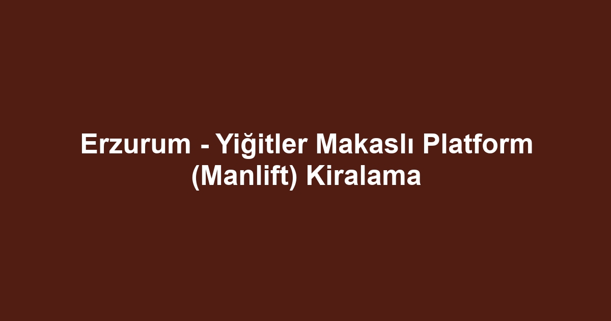 Erzurum - Yiğitler Makaslı Platform (Manlift) Kiralama