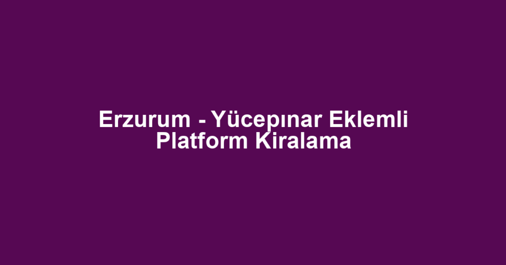 Erzurum - Yücepınar Eklemli Platform Kiralama