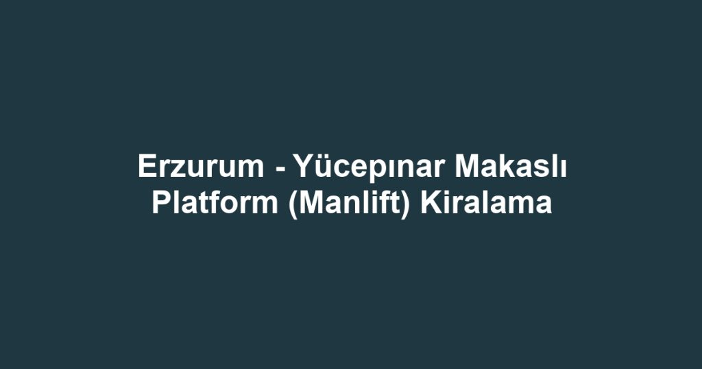 Erzurum - Yücepınar Makaslı Platform (Manlift) Kiralama