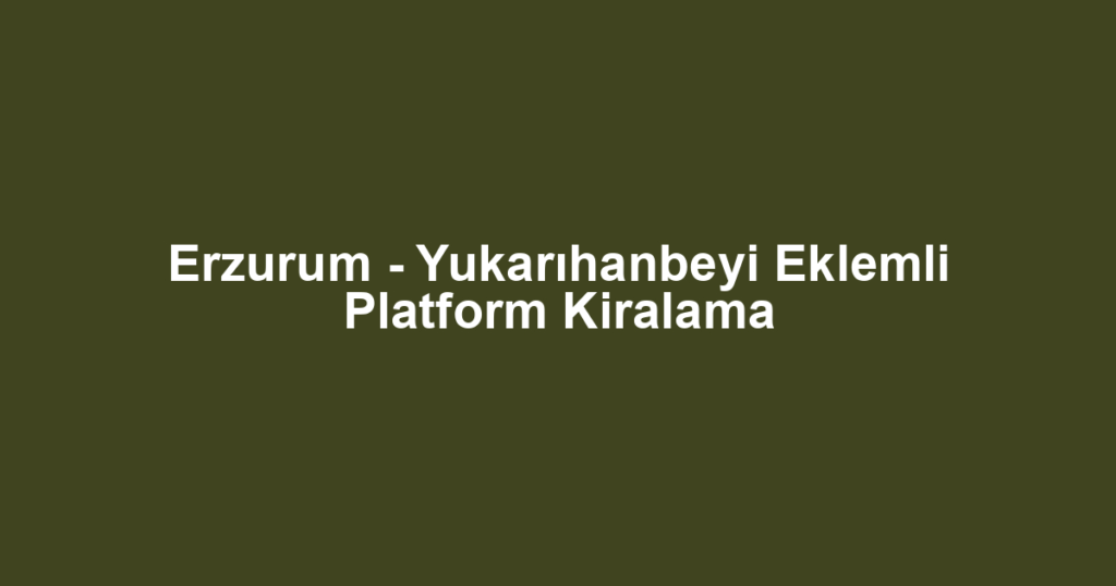 Erzurum - Yukarıhanbeyi Eklemli Platform Kiralama