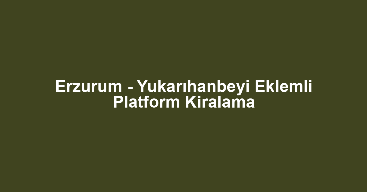 Erzurum - Yukarıhanbeyi Eklemli Platform Kiralama