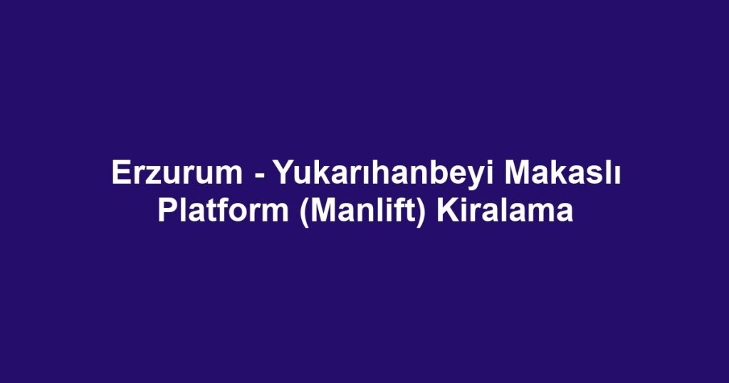 Erzurum - Yukarıhanbeyi Makaslı Platform (Manlift) Kiralama