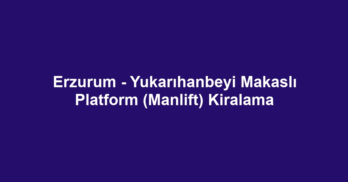 Erzurum - Yukarıhanbeyi Makaslı Platform (Manlift) Kiralama
