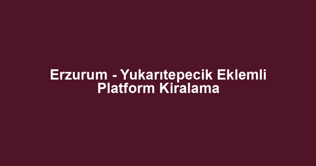 Erzurum - Yukarıtepecik Eklemli Platform Kiralama