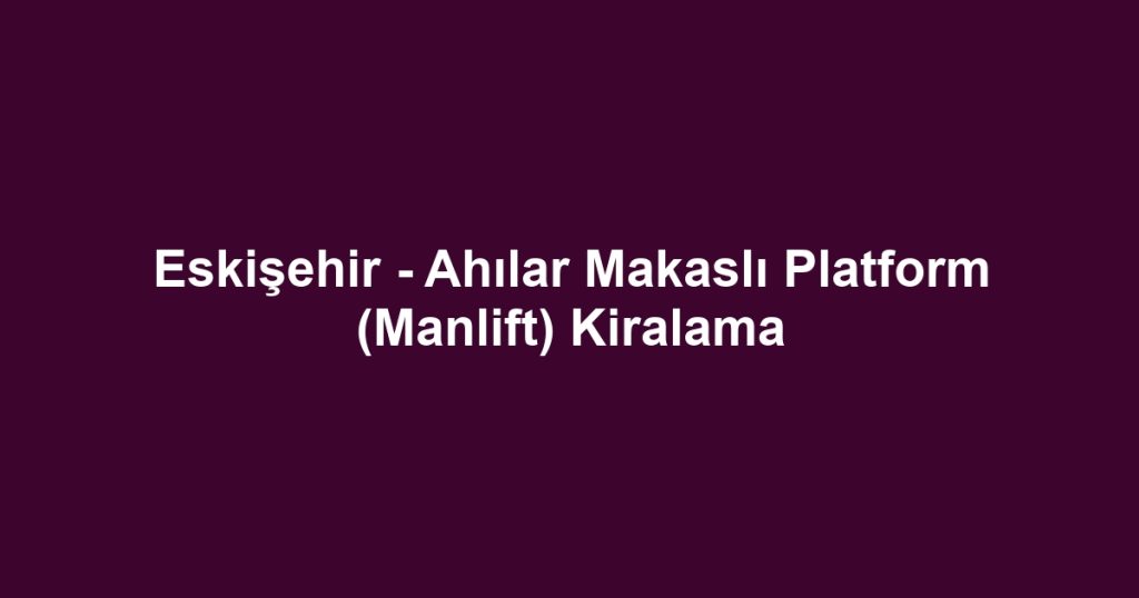Eskişehir - Ahılar Makaslı Platform (Manlift) Kiralama