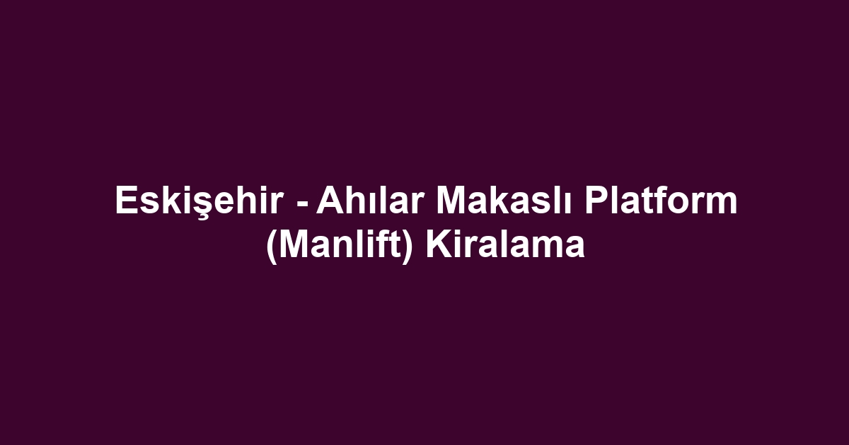 Eskişehir - Ahılar Makaslı Platform (Manlift) Kiralama