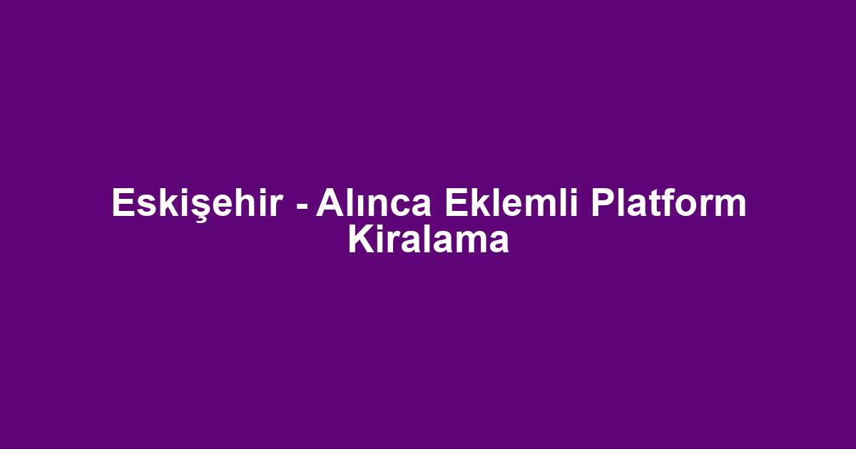 Eskişehir - Alınca Eklemli Platform Kiralama