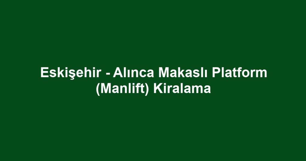 Eskişehir - Alınca Makaslı Platform (Manlift) Kiralama