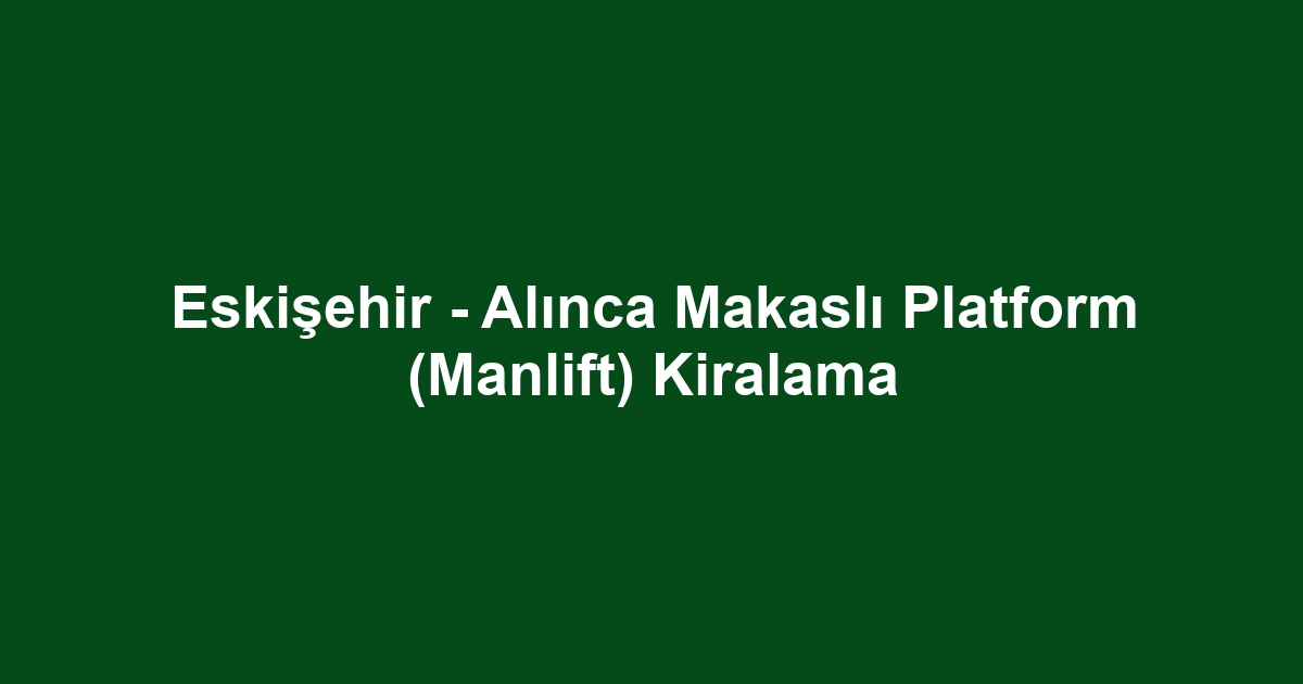 Eskişehir - Alınca Makaslı Platform (Manlift) Kiralama